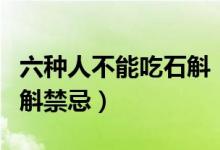 六种人不能吃石斛（石斛什么人不适合吃吃石斛禁忌）