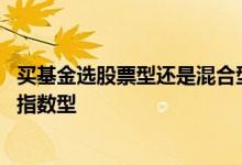 买基金选股票型还是混合型 买基金买混合型还是股票型还是指数型