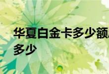 华夏白金卡多少额度 华夏普卡和金卡额度是多少