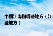 中国江南指哪些地方（江南指那些地方及中国的江南包括哪些地方）