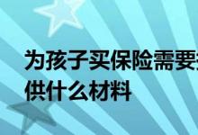 为孩子买保险需要提供哪些材料 买保险要提供什么材料
