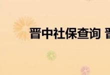 晋中社保查询 晋中个人社保卡查询