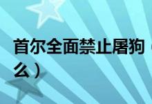 首尔全面禁止屠狗（禁止屠狗真正的目的是什么）