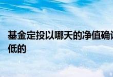 基金定投以哪天的净值确认份额 基金定投是选净值高的还是低的