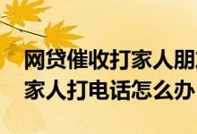 网贷催收打家人朋友电话违法吗 网贷催收给家人打电话怎么办