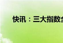快讯：三大指数全线翻红沪指涨逾1%