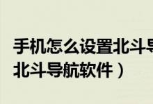 手机怎么设置北斗导航为默认（手机怎么设置北斗导航软件）