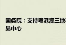 国务院：支持粤港澳三地在南沙携手共建大湾区航运联合交易中心