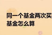 同一个基金两次买入卖出怎么算 分两次买的基金怎么算