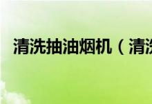 清洗抽油烟机（清洗抽油烟机用什么最好）