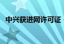 中兴获进网许可证（官方称近期即将发售）