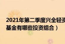 2021年第二季度兴全轻资产混合(LOF)基金有何重大买入（基金有哪些投资组合）