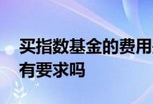买指数基金的费用是多少 买指数基金的金额有要求吗