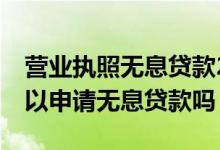 营业执照无息贷款20万怎么申请 营业执照可以申请无息贷款吗