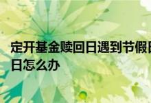 定开基金赎回日遇到节假日怎么办 定开基金赎回日遇到节假日怎么办
