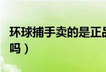环球捕手卖的是正品吗（环球捕手卖的是正品吗）