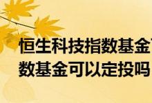 恒生科技指数基金可以抄底了吗 恒生科技指数基金可以定投吗