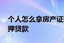 个人怎么拿房产证抵押贷款 怎样拿房产证抵押贷款