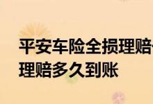 平安车险全损理赔一般要多久到账 平安车险理赔多久到账