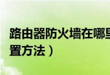 路由器防火墙在哪里设置（路由器的防火墙设置方法）