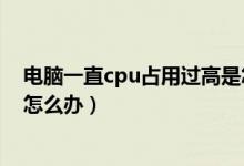 电脑一直cpu占用过高是怎么回事（电脑cpu突然占用过高怎么办）