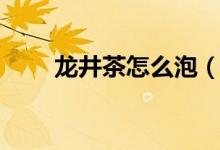 龙井茶怎么泡（龙井茶的冲泡方法）