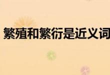 繁殖和繁衍是近义词吗（繁殖和繁衍的区别）