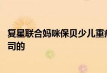复星联合妈咪保贝少儿重疾险 妈咪保贝（新生版）是什么公司的