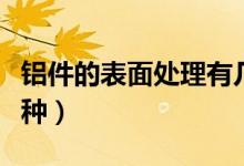铝件的表面处理有几种（铝合金表面处理有几种）