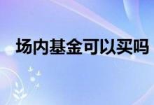 场内基金可以买吗 场内基金随时能买到吗