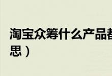 淘宝众筹什么产品都可以吗（淘宝众筹什么意思）