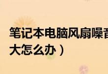 笔记本电脑风扇噪音太大（笔记本风扇噪音太大怎么办）