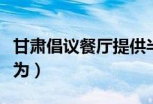 甘肃倡议餐厅提供半份半价（杜绝浪费粮食行为）