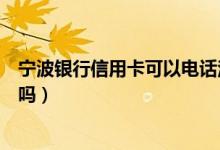 宁波银行信用卡可以电话注销吗（宁波银行信用卡可以注销吗）