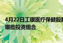 4月22日工银医疗保健股票最新单位净值为2.9050元基金有哪些投资组合