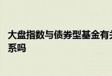 大盘指数与债券型基金有关系吗 大盘指数和债券型基金有关系吗