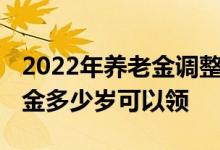 2022年养老金调整方案最新消息是什么 养老金多少岁可以领 