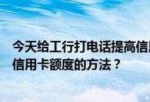 今天给工行打电话提高信用卡额度最后没用有没有其他提高信用卡额度的方法？