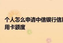个人怎么申请中信银行信用卡额度 如何申请调高中信银行信用卡额度