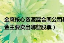 金鹰核心资源混合同公司基金表现如何（2021年第二季度基金主要卖出哪些股票）