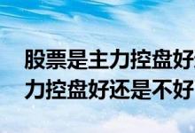 股票是主力控盘好还是没有控盘好 股票是主力控盘好还是不好