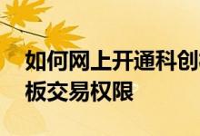 如何网上开通科创板交易权限 怎么开通科创板交易权限