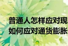 普通人怎样应对现在的通货膨胀 普通人应该如何应对通货膨胀