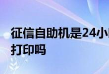 征信自助机是24小时吗 征信自助机是24小时打印吗