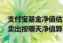 支付宝基金净值估算是当天的吗 支付宝基金卖出按哪天净值算