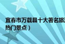 宜春市万载县十大著名旅游景点（万载县有哪些好玩的地方热门景点）