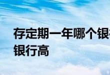 存定期一年哪个银行高 请问存定期三年哪个银行高