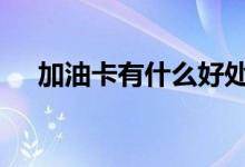 加油卡有什么好处啊 加油卡有什么好处