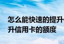 怎么能快速的提升信用卡额度 怎么能快点提升信用卡的额度