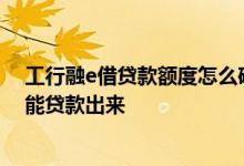 工行融e借贷款额度怎么确定的 工行融e借贷款有额度能不能贷款出来